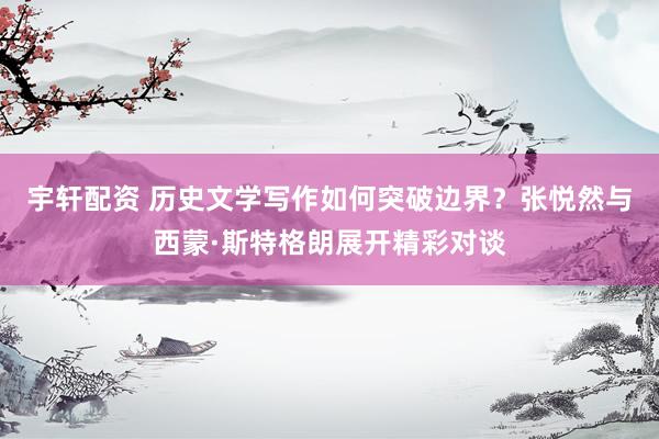 宇轩配资 历史文学写作如何突破边界？张悦然与西蒙·斯特格朗展开精彩对谈