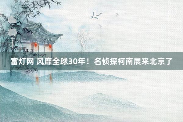 富灯网 风靡全球30年！名侦探柯南展来北京了