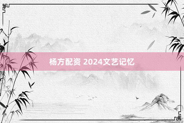 杨方配资 2024文艺记忆