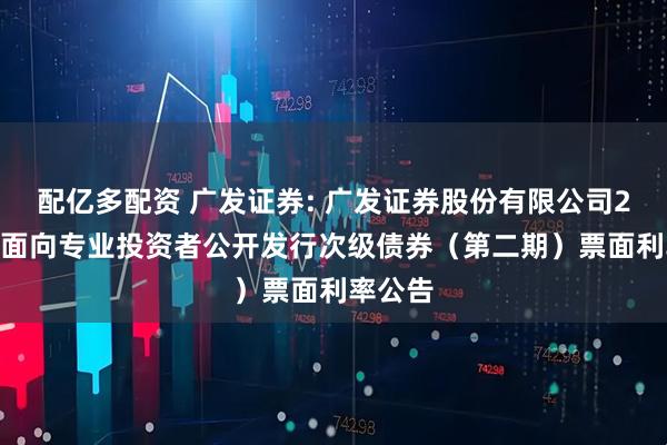 配亿多配资 广发证券: 广发证券股份有限公司2025年面向专业投资者公开发行次级债券（第二期）票面利率公告