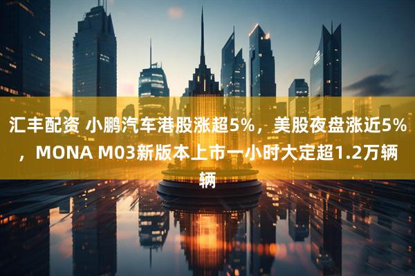 汇丰配资 小鹏汽车港股涨超5%，美股夜盘涨近5%，MONA M03新版本上市一小时大定超1.2万辆