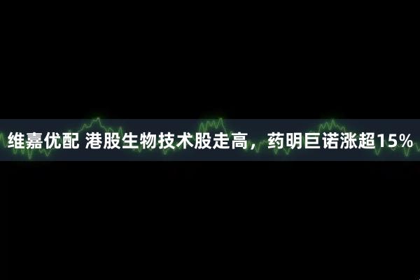 维嘉优配 港股生物技术股走高，药明巨诺涨超15%
