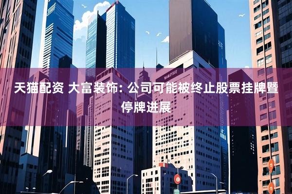 天猫配资 大富装饰: 公司可能被终止股票挂牌暨停牌进展
