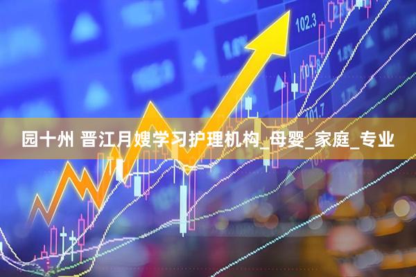 园十州 晋江月嫂学习护理机构_母婴_家庭_专业
