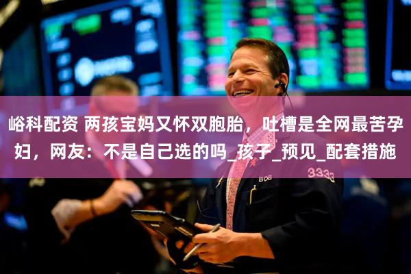 峪科配资 两孩宝妈又怀双胞胎，吐槽是全网最苦孕妇，网友：不是自己选的吗_孩子_预见_配套措施