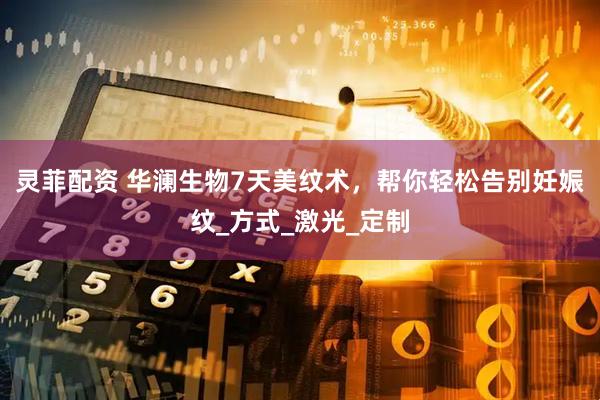 灵菲配资 华澜生物7天美纹术，帮你轻松告别妊娠纹_方式_激光_定制