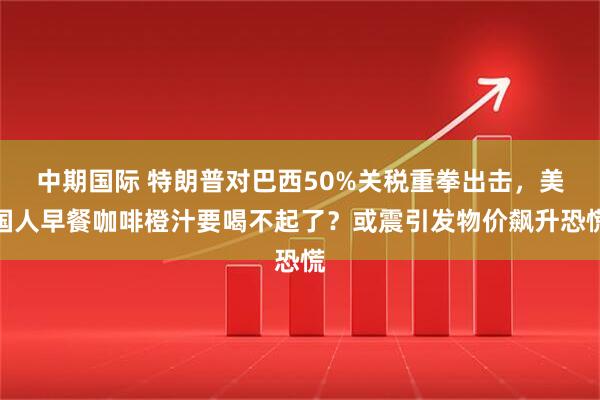 中期国际 特朗普对巴西50%关税重拳出击，美国人早餐咖啡橙汁要喝不起了？或震引发物价飙升恐慌