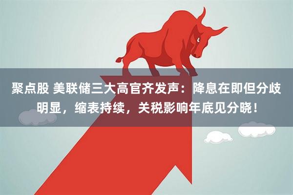 聚点股 美联储三大高官齐发声：降息在即但分歧明显，缩表持续，关税影响年底见分晓！