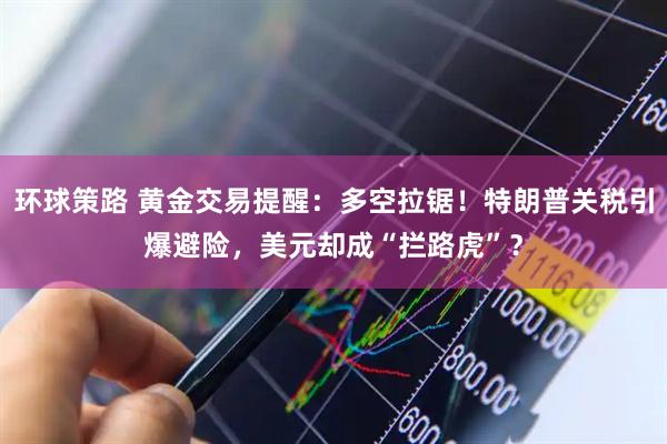环球策路 黄金交易提醒：多空拉锯！特朗普关税引爆避险，美元却成“拦路虎”？
