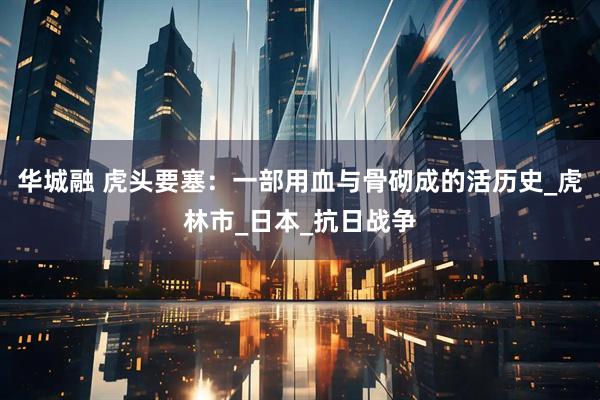 华城融 虎头要塞：一部用血与骨砌成的活历史_虎林市_日本_抗日战争