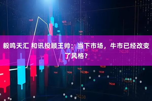 毅鸣天汇 和讯投顾王帅：当下市场，牛市已经改变了风格？