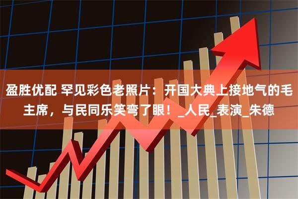 盈胜优配 罕见彩色老照片：开国大典上接地气的毛主席，与民同乐笑弯了眼！_人民_表演_朱德