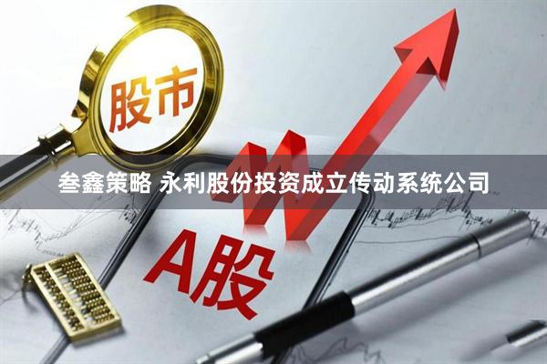 叁鑫策略 永利股份投资成立传动系统公司