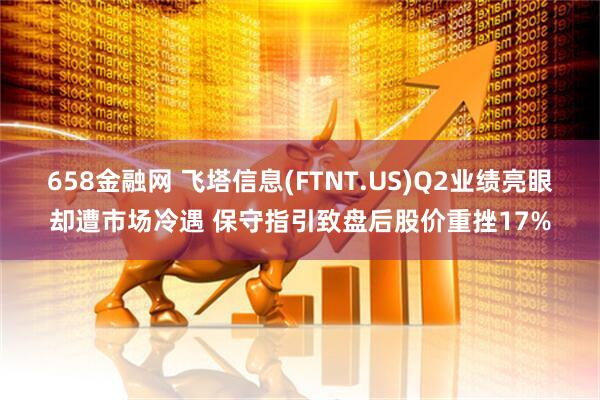 658金融网 飞塔信息(FTNT.US)Q2业绩亮眼却遭市场冷遇 保守指引致盘后股价重挫17%
