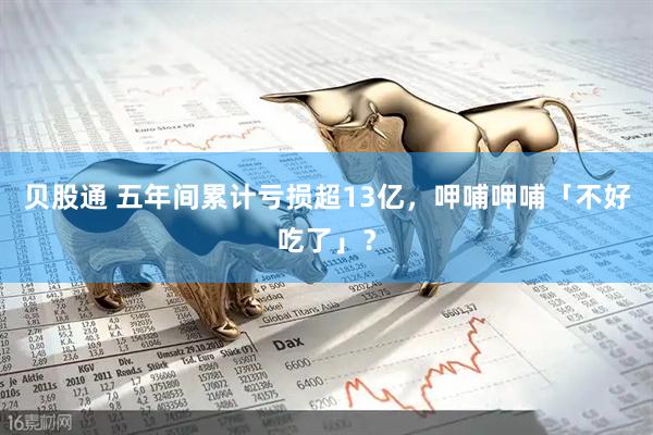 贝股通 五年间累计亏损超13亿，呷哺呷哺「不好吃了」？