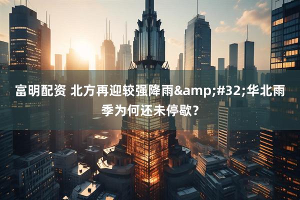 富明配资 北方再迎较强降雨&#32;华北雨季为何还未停歇？