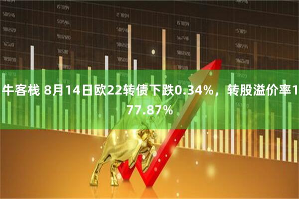 牛客栈 8月14日欧22转债下跌0.34%，转股溢价率177.87%