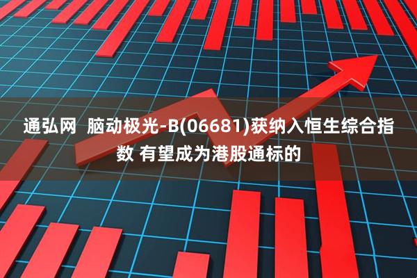 通弘网  脑动极光-B(06681)获纳入恒生综合指数 有望成为港股通标的