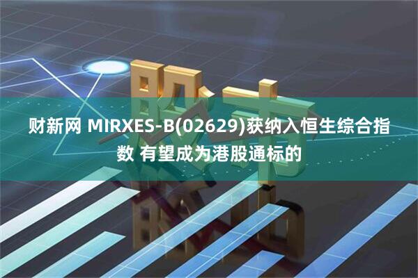 财新网 MIRXES-B(02629)获纳入恒生综合指数 有望成为港股通标的