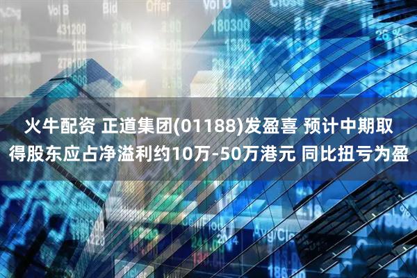 火牛配资 正道集团(01188)发盈喜 预计中期取得股东应占净溢利约10万-50万港元 同比扭亏为盈