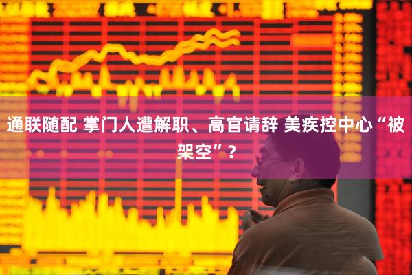 通联随配 掌门人遭解职、高官请辞 美疾控中心“被架空”？