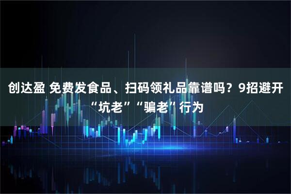 创达盈 免费发食品、扫码领礼品靠谱吗？9招避开“坑老”“骗老”行为