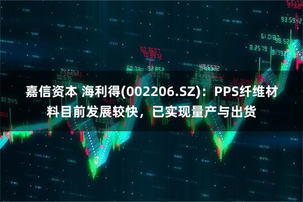 嘉信资本 海利得(002206.SZ)：PPS纤维材料目前发展较快，已实现量产与出货
