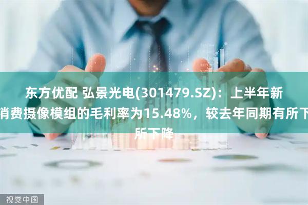 东方优配 弘景光电(301479.SZ)：上半年新兴消费摄像模组的毛利率为15.48%，较去年同期有所下降