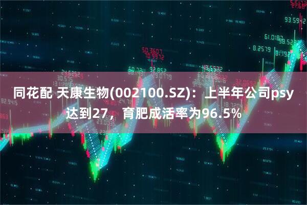同花配 天康生物(002100.SZ)：上半年公司psy达到27，育肥成活率为96.5%