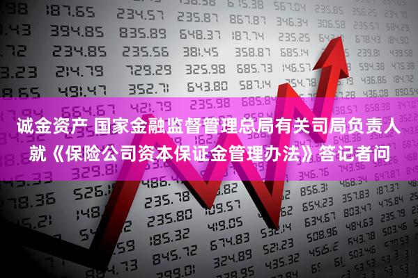 诚金资产 国家金融监督管理总局有关司局负责人就《保险公司资本保证金管理办法》答记者问