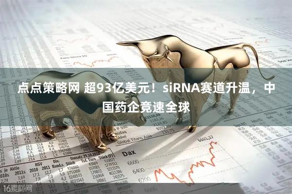 点点策略网 超93亿美元！siRNA赛道升温，中国药企竞速全球