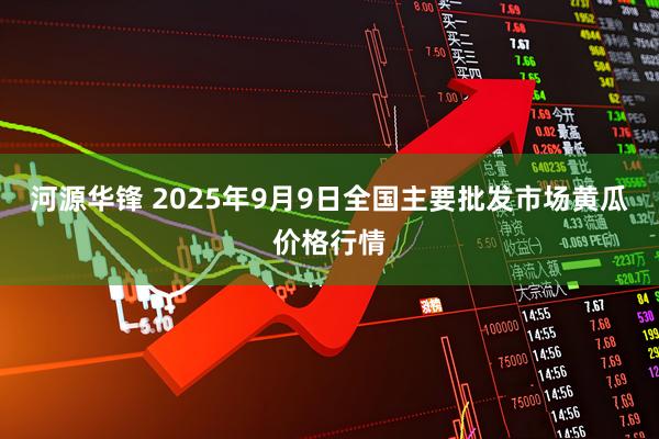 河源华锋 2025年9月9日全国主要批发市场黄瓜价格行情