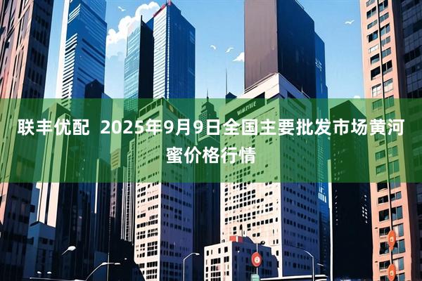 联丰优配  2025年9月9日全国主要批发市场黄河蜜价格行情