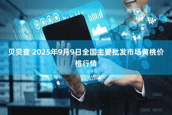 贝贝查 2025年9月9日全国主要批发市场黄桃价格行情