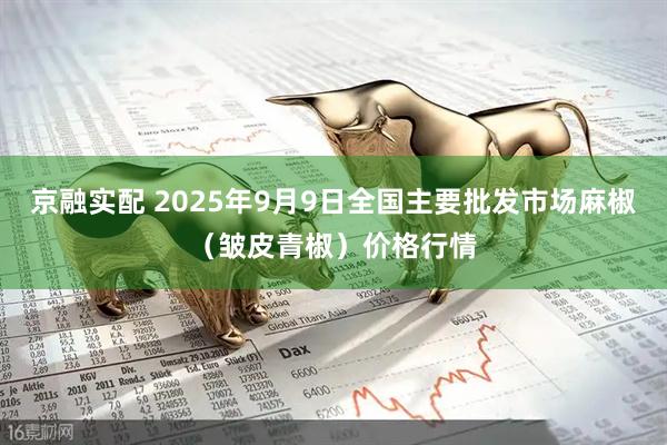 京融实配 2025年9月9日全国主要批发市场麻椒（皱皮青椒）价格行情