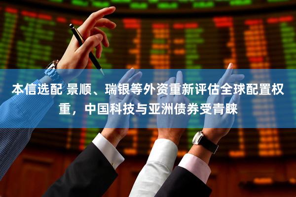 本信选配 景顺、瑞银等外资重新评估全球配置权重，中国科技与亚洲债券受青睐
