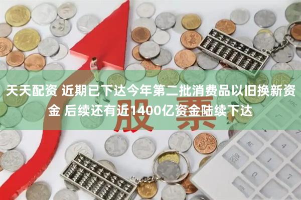天天配资 近期已下达今年第二批消费品以旧换新资金 后续还有近1400亿资金陆续下达