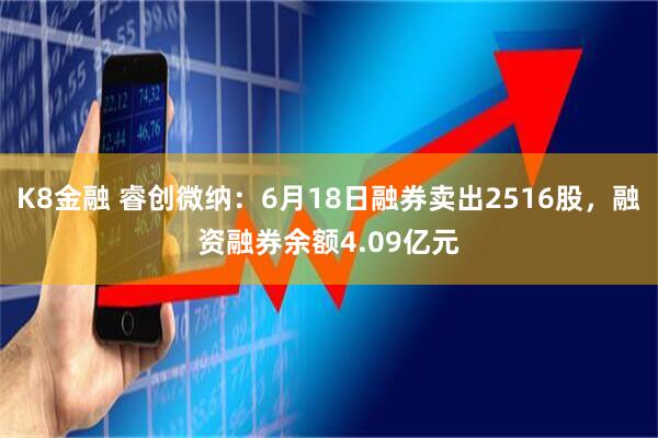 K8金融 睿创微纳：6月18日融券卖出2516股，融资融券余额4.09亿元