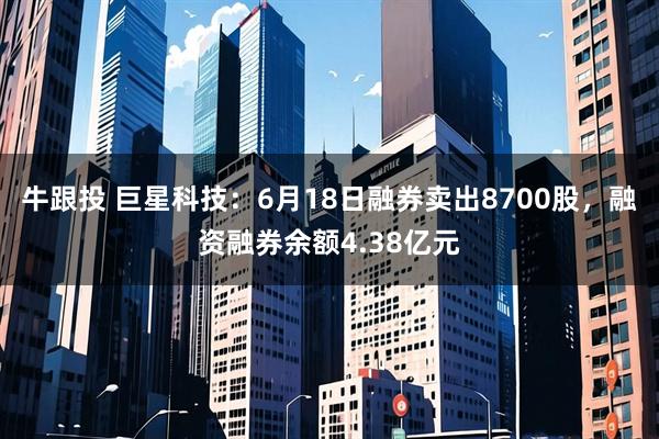 牛跟投 巨星科技：6月18日融券卖出8700股，融资融券余额4.38亿元
