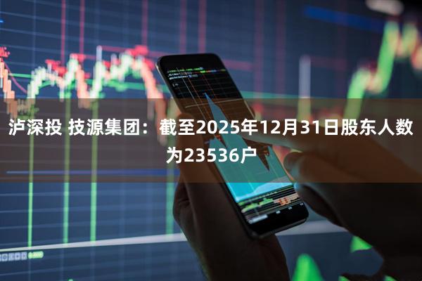 泸深投 技源集团：截至2025年12月31日股东人数为23536户