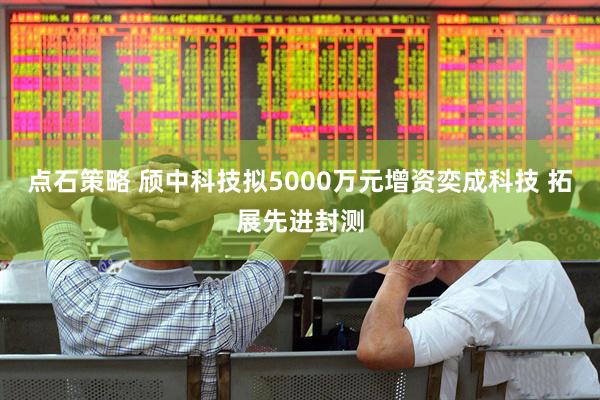 点石策略 颀中科技拟5000万元增资奕成科技 拓展先进封测